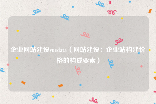 企业网站建设yuedata（网站建设：企业站构建价格的构成要素）