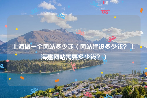 上海做一个网站多少钱（网站建设多少钱？上海建网站需要多少钱？）