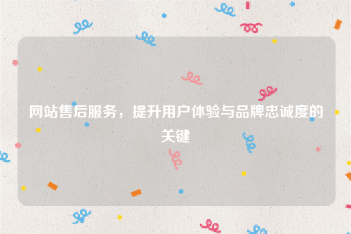 网站售后服务,提升用户体验与品牌忠诚度的关键