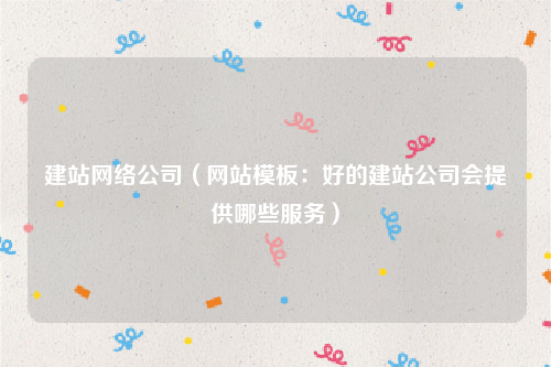 建站网络公司（网站模板：好的建站公司会提供哪些服务）