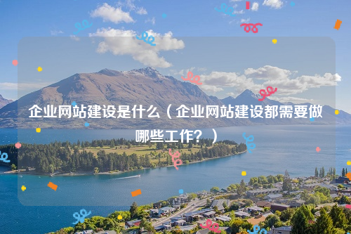 企业网站建设是什么（企业网站建设都需要做哪些工作？）