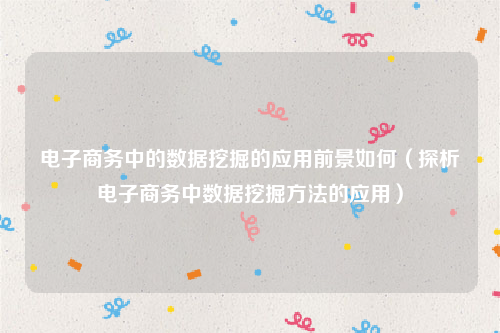 电子商务中的数据挖掘的应用前景如何（探析电子商务中数据挖掘方法的应用）