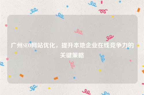 广州SEO网站优化，提升本地企业在线竞争力的关键策略
