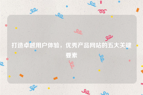打造卓越用户体验，优秀产品网站的五大关键要素