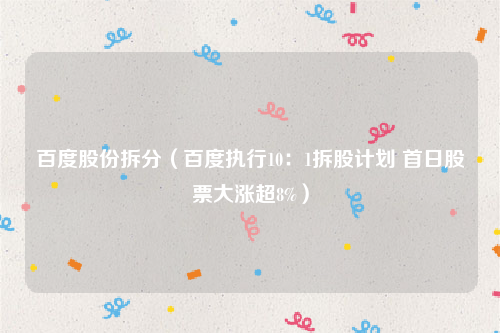 百度股份拆分（百度执行10：1拆股计划 首日股票大涨超8%）