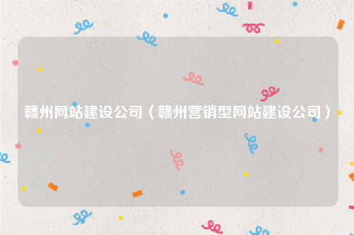 赣州网站建设公司（赣州营销型网站建设公司）