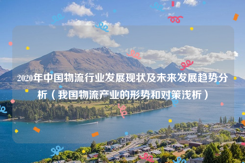 2020年中国物流行业发展现状及未来发展趋势分析（我国物流产业的形势和对策浅析）