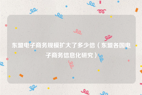 东盟电子商务规模扩大了多少倍（东盟各国电子商务信息化研究）