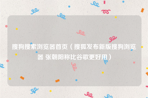 搜狗搜索浏览器首页（搜狐发布新版搜狗浏览器 张朝阳称比谷歌更好用）