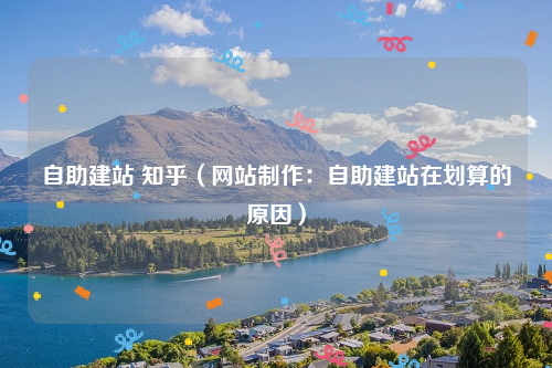 自助建站 知乎（网站制作：自助建站在划算的原因）