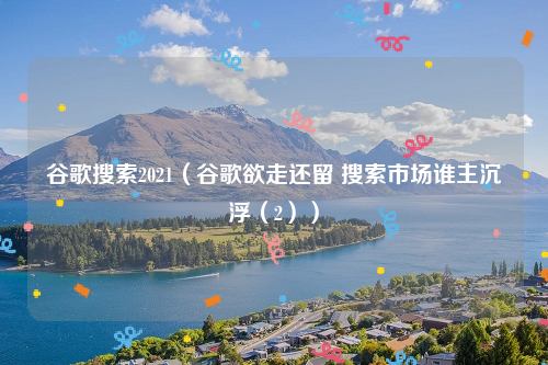 谷歌搜索2021（谷歌欲走还留 搜索市场谁主沉浮（2））