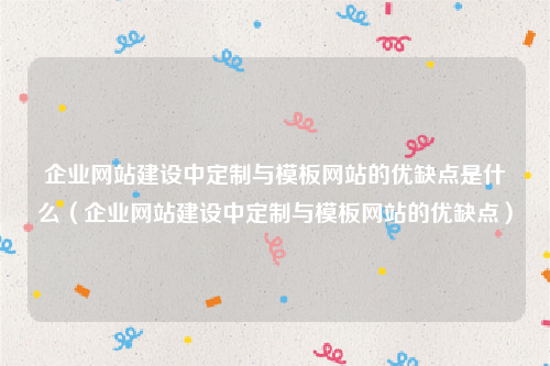 企业网站建设中定制与模板网站的优缺点是什么（企业网站建设中定制与模板网站的优缺点）