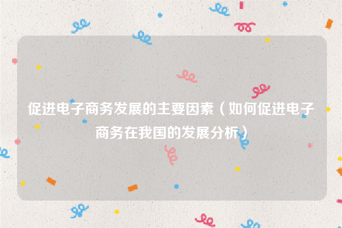 促进电子商务发展的主要因素（如何促进电子商务在我国的发展分析）