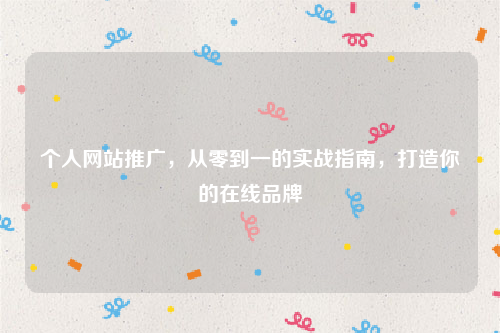 个人网站推广，从零到一的实战指南，打造你的在线品牌