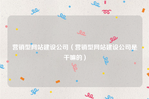 营销型网站建设公司（营销型网站建设公司是干嘛的）