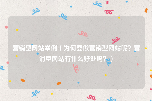 营销型网站举例（为何要做营销型网站呢？营销型网站有什么好处吗？）