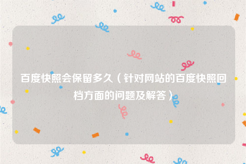 百度快照会保留多久（针对网站的百度快照回档方面的问题及解答）