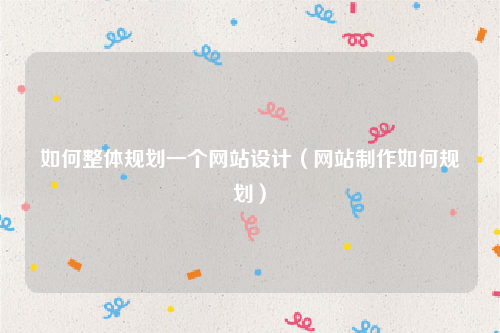如何整体规划一个网站设计（网站制作如何规划）