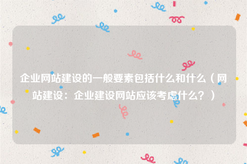 企业网站建设的一般要素包括什么和什么（网站建设：企业建设网站应该考虑什么？）