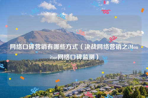 网络口碑营销有哪些方式（决战网络营销之iMonitor网络口碑监测）