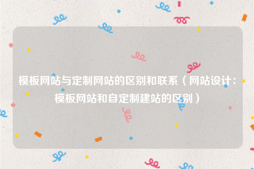 模板网站与定制网站的区别和联系（网站设计：模板网站和自定制建站的区别）