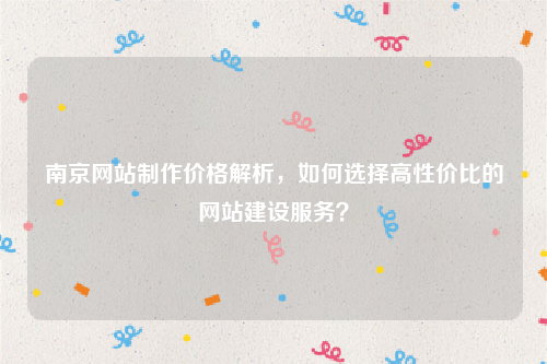 南京网站制作价格解析,如何选择高性价比的网站建设服务?