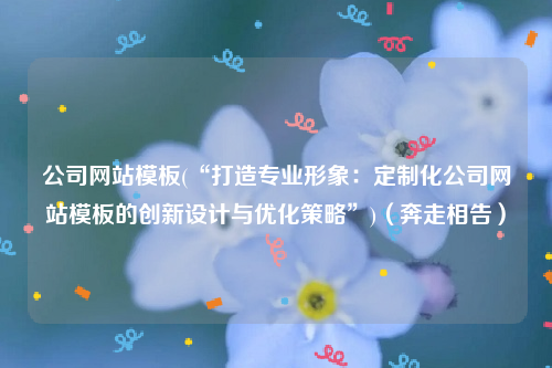公司网站模板(“打造专业形象：定制化公司网站模板的创新设计与优化策略”)（奔走相告）