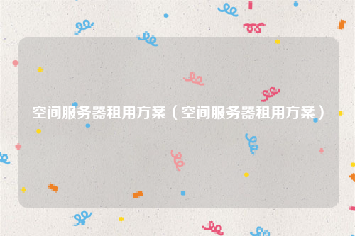 空间服务器租用方案（空间服务器租用方案）