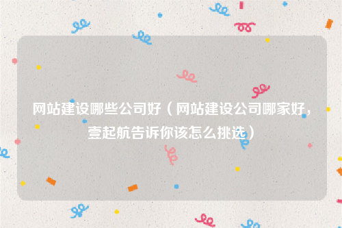 网站建设哪些公司好（网站建设公司哪家好，壹起航告诉你该怎么挑选）