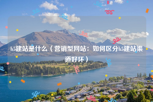 h5建站是什么（营销型网站：如何区分h5建站渠道好坏）