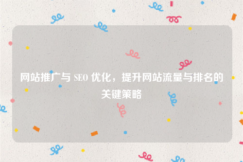 网站推广与 SEO 优化，提升网站流量与排名的关键策略