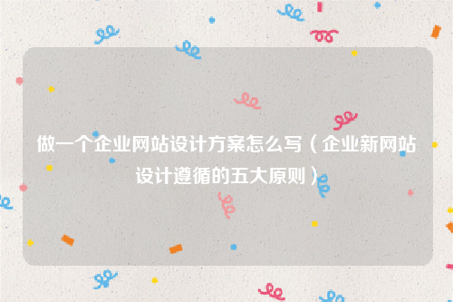 做一个企业网站设计方案怎么写（企业新网站设计遵循的五大原则）
