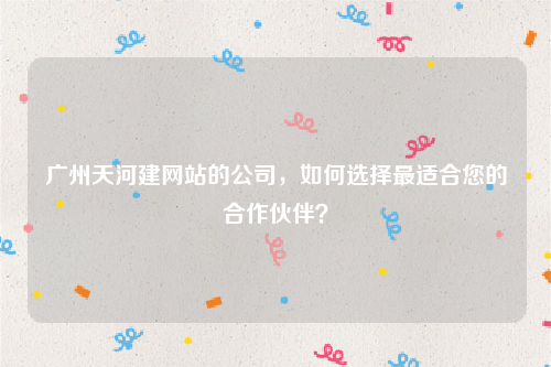 广州天河建网站的公司，如何选择最适合您的合作伙伴？