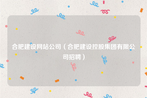 合肥建设网站公司（合肥建设控股集团有限公司招聘）