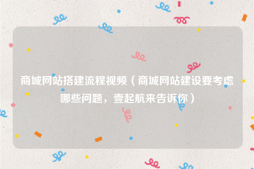 商城网站搭建流程视频（商城网站建设要考虑哪些问题，壹起航来告诉你）