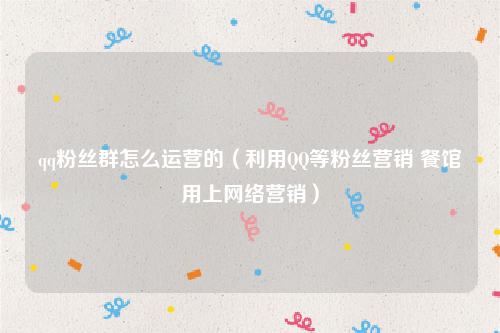 qq粉丝群怎么运营的（利用QQ等粉丝营销 餐馆用上网络营销）