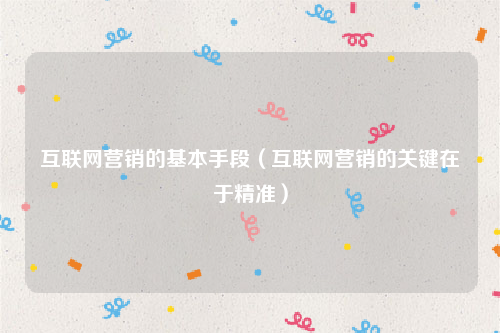互联网营销的基本手段（互联网营销的关键在于精准）