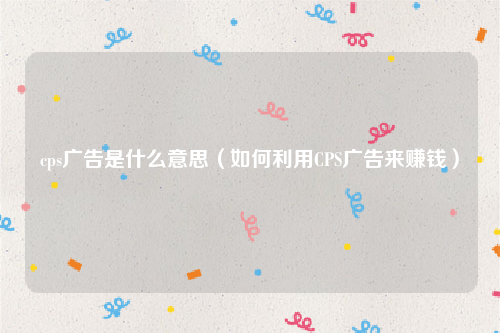 cps广告是什么意思（如何利用CPS广告来赚钱）