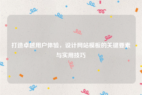 打造卓越用户体验，设计网站模板的关键要素与实用技巧