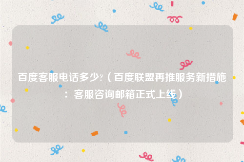 百度客服电话多少?（百度联盟再推服务新措施：客服咨询邮箱正式上线）