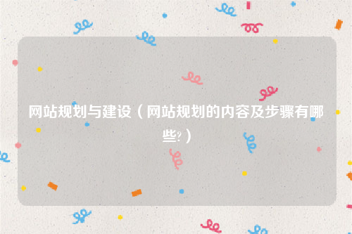 网站规划与建设（网站规划的内容及步骤有哪些?）