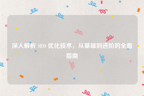 深入解析 SEO 优化技术，从基础到进阶的全面指南