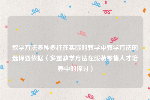 教学方法多种多样在实际的教学中教学方法的选择要依据（多重教学方法在服装零售人才培养中的探讨）