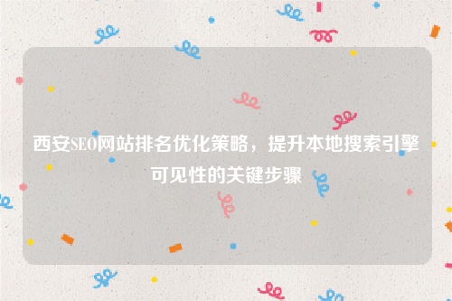 西安SEO网站排名优化策略,提升本地搜索引擎可见性的关键步骤