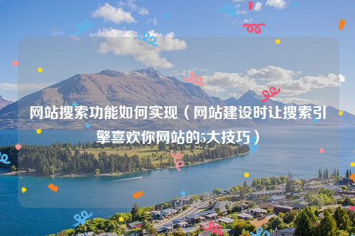 网站搜索功能如何实现（网站建设时让搜索引擎喜欢你网站的5大技巧）