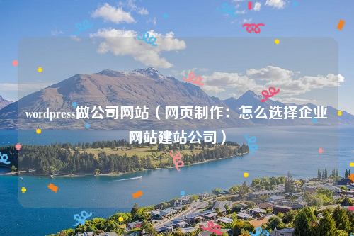 wordpress做公司网站（网页制作：怎么选择企业网站建站公司）