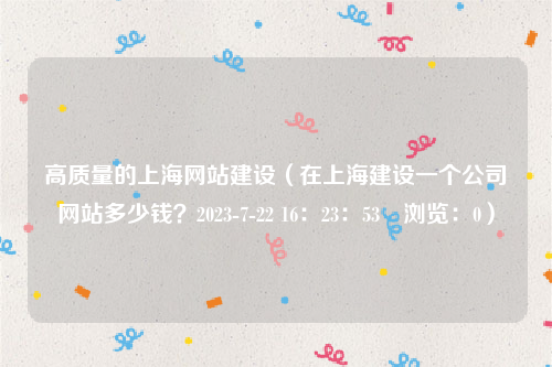 高质量的上海网站建设（在上海建设一个公司网站多少钱？2023-7-22 16：23：53　浏览：0）
