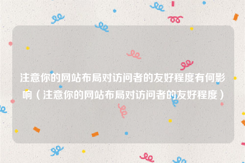 注意你的网站布局对访问者的友好程度有何影响（注意你的网站布局对访问者的友好程度）