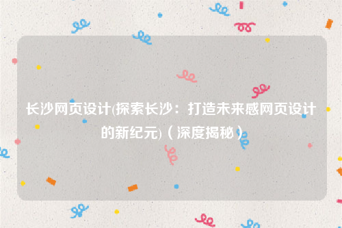 长沙网页设计(探索长沙：打造未来感网页设计的新纪元)（深度揭秘）