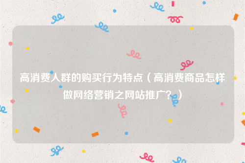 高消费人群的购买行为特点（高消费商品怎样做网络营销之网站推广？）